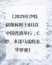 2025年沙特超级杯将于8月在中国香港举行，C罗、本泽马或将来华参赛