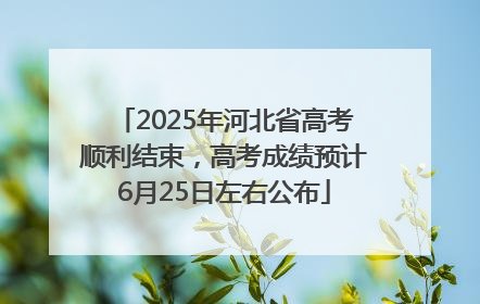2025年河北省高考顺利结束，高考成绩预计6月25日左右公布