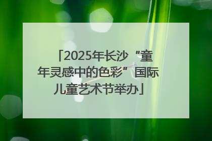 2025年长沙“童年灵感中的色彩”国际儿童艺术节举办