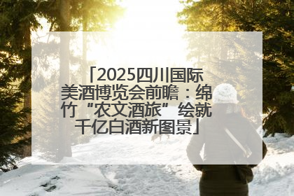 2025四川国际美酒博览会前瞻：绵竹“农文酒旅”绘就千亿白酒新图景