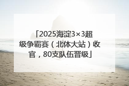 2025海淀3×3超级争霸赛（北体大站）收官，80支队伍晋级