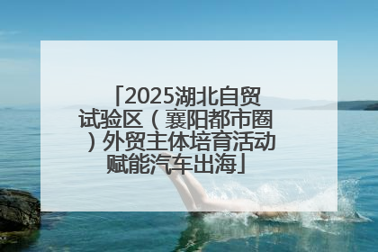 2025湖北自贸试验区（襄阳都市圈）外贸主体培育活动赋能汽车出海