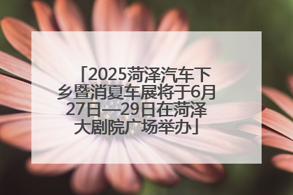 2025菏泽汽车下乡暨消夏车展将于6月27日—29日在菏泽大剧院广场举办