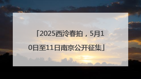 2025西泠春拍，5月10日至11日南京公开征集