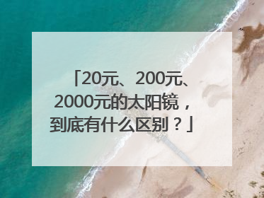 20元、200元、2000元的太阳镜，到底有什么区别？