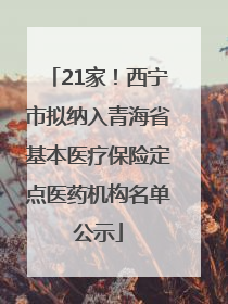 21家！西宁市拟纳入青海省基本医疗保险定点医药机构名单公示
