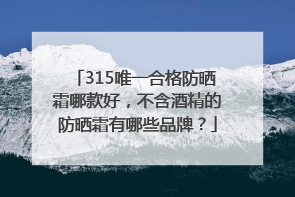 315唯一合格防晒霜哪款好，不含酒精的防晒霜有哪些品牌？