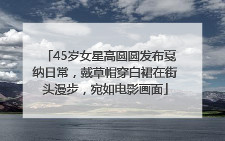 45岁女星高圆圆发布戛纳日常，戴草帽穿白裙在街头漫步，宛如电影画面
