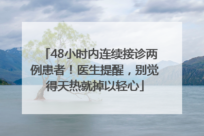 48小时内连续接诊两例患者！医生提醒，别觉得天热就掉以轻心