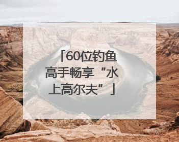 60位钓鱼高手畅享“水上高尔夫”