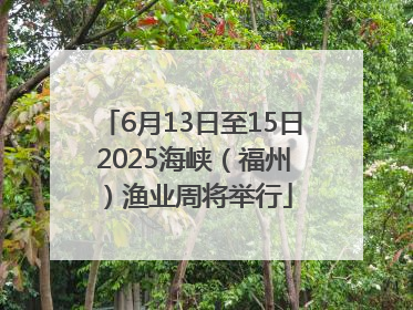 6月13日至15日 2025海峡（福州）渔业周将举行