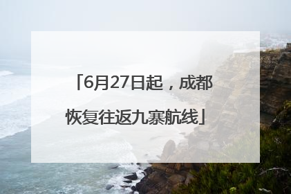 6月27日起，成都恢复往返九寨航线