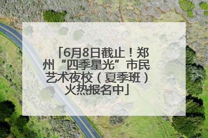 6月8日截止！郑州“四季星光”市民艺术夜校（夏季班）火热报名中