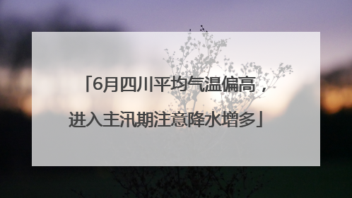 6月四川平均气温偏高，进入主汛期注意降水增多