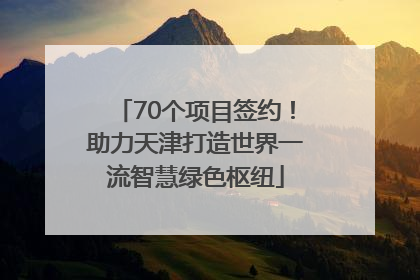 70个项目签约！助力天津打造世界一流智慧绿色枢纽