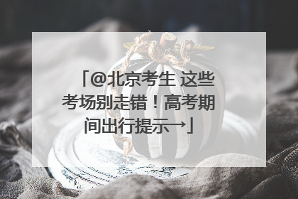 @北京考生 这些考场别走错！高考期间出行提示→