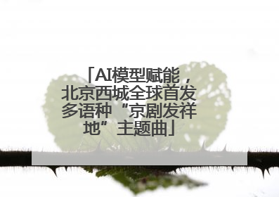 AI模型赋能，北京西城全球首发多语种“京剧发祥地”主题曲
