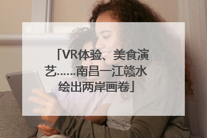 VR体验、美食演艺……南昌一江赣水绘出两岸画卷
