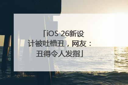 iOS 26新设计被吐槽丑，网友：丑得令人发指
